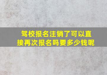 驾校报名注销了可以直接再次报名吗要多少钱呢