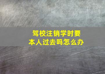 驾校注销学时要本人过去吗怎么办