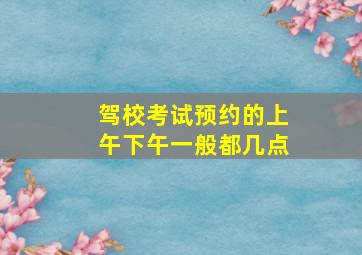 驾校考试预约的上午下午一般都几点