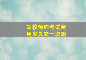 驾校预约考试费用多久交一次啊