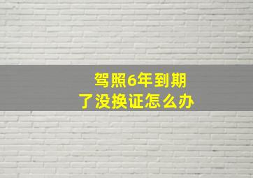 驾照6年到期了没换证怎么办