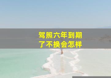 驾照六年到期了不换会怎样