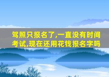 驾照只报名了,一直没有时间考试,现在还用花钱报名字吗