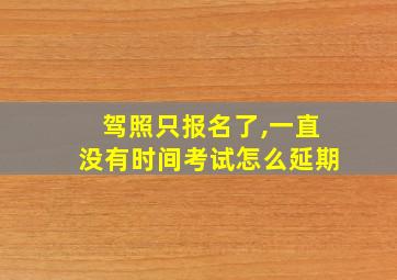 驾照只报名了,一直没有时间考试怎么延期