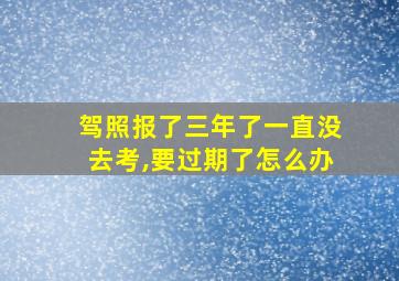 驾照报了三年了一直没去考,要过期了怎么办