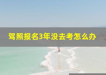 驾照报名3年没去考怎么办