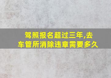 驾照报名超过三年,去车管所消除违章需要多久