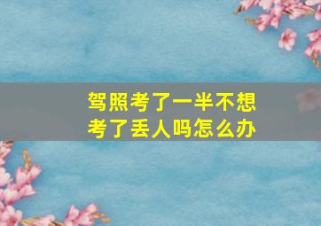 驾照考了一半不想考了丢人吗怎么办