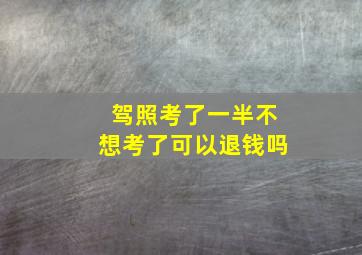 驾照考了一半不想考了可以退钱吗