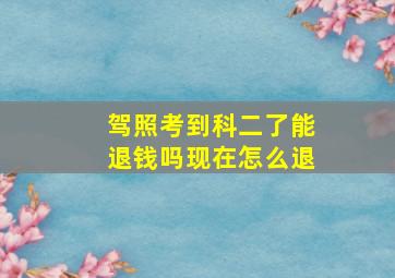 驾照考到科二了能退钱吗现在怎么退