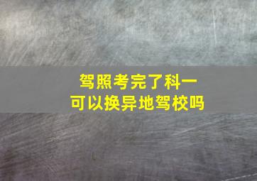 驾照考完了科一可以换异地驾校吗