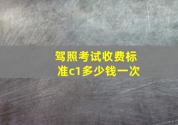 驾照考试收费标准c1多少钱一次