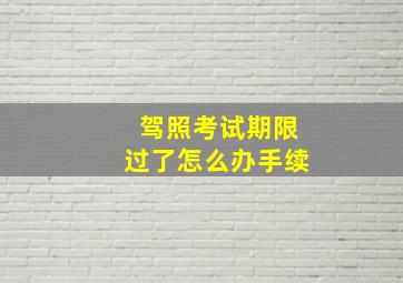 驾照考试期限过了怎么办手续