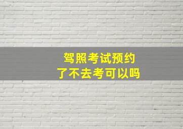 驾照考试预约了不去考可以吗