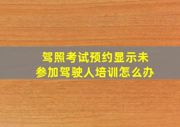 驾照考试预约显示未参加驾驶人培训怎么办