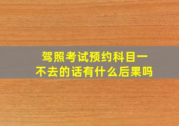 驾照考试预约科目一不去的话有什么后果吗