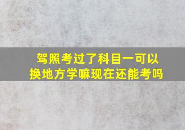 驾照考过了科目一可以换地方学嘛现在还能考吗