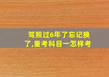 驾照过6年了忘记换了,重考科目一怎样考