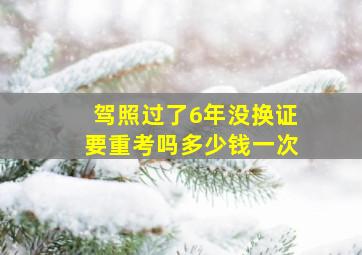 驾照过了6年没换证要重考吗多少钱一次