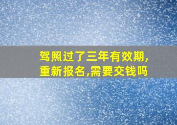 驾照过了三年有效期,重新报名,需要交钱吗