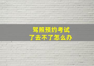 驾照预约考试了去不了怎么办