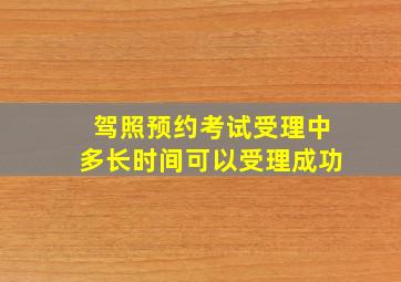 驾照预约考试受理中多长时间可以受理成功