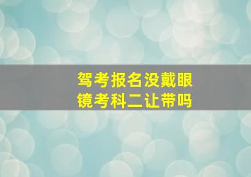 驾考报名没戴眼镜考科二让带吗