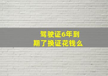 驾驶证6年到期了换证花钱么