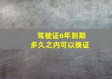 驾驶证6年到期多久之内可以换证