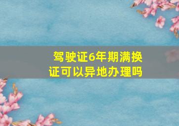 驾驶证6年期满换证可以异地办理吗