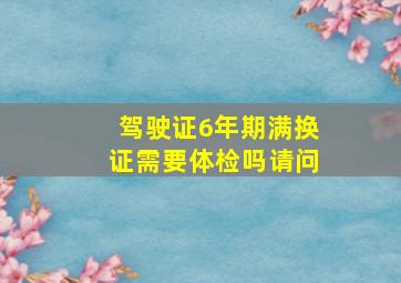 驾驶证6年期满换证需要体检吗请问