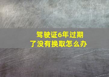 驾驶证6年过期了没有换取怎么办