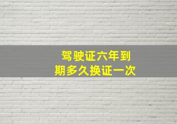 驾驶证六年到期多久换证一次