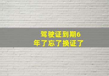 驾驶证到期6年了忘了换证了