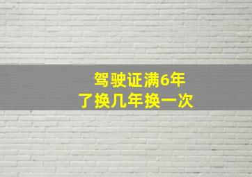 驾驶证满6年了换几年换一次