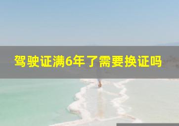 驾驶证满6年了需要换证吗