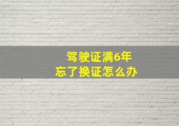 驾驶证满6年忘了换证怎么办