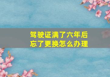 驾驶证满了六年后忘了更换怎么办理