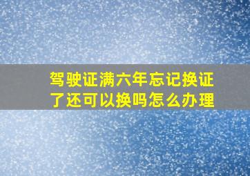 驾驶证满六年忘记换证了还可以换吗怎么办理