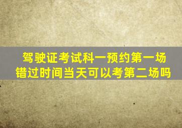 驾驶证考试科一预约第一场错过时间当天可以考第二场吗