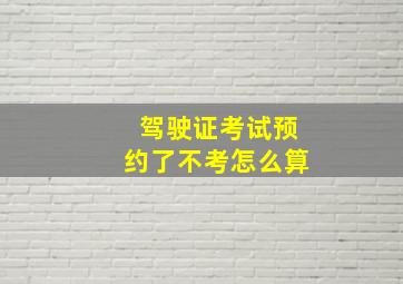 驾驶证考试预约了不考怎么算