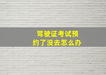 驾驶证考试预约了没去怎么办