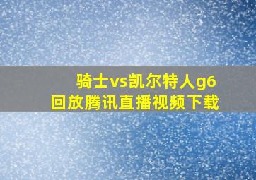 骑士vs凯尔特人g6回放腾讯直播视频下载