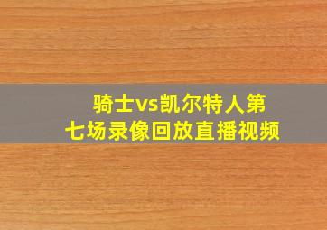 骑士vs凯尔特人第七场录像回放直播视频