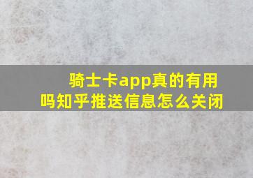 骑士卡app真的有用吗知乎推送信息怎么关闭