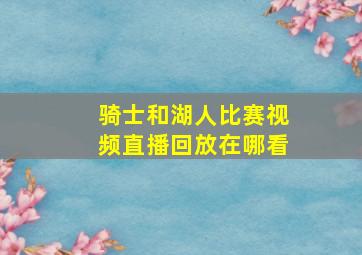 骑士和湖人比赛视频直播回放在哪看