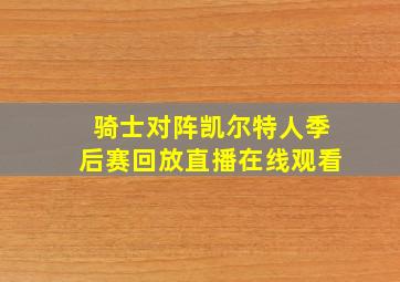 骑士对阵凯尔特人季后赛回放直播在线观看