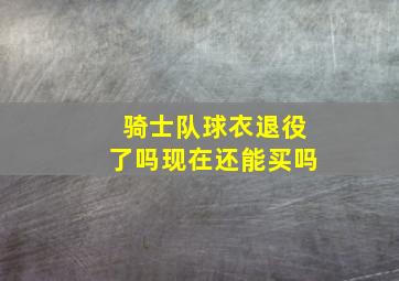 骑士队球衣退役了吗现在还能买吗