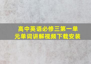 高中英语必修三第一单元单词讲解视频下载安装