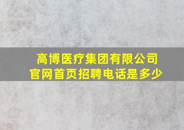 高博医疗集团有限公司官网首页招聘电话是多少